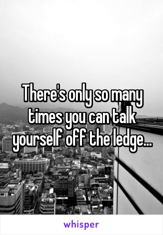 There's only so many times you can talk yourself off the ledge...