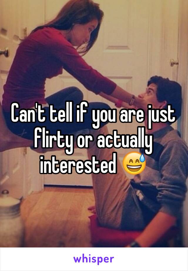 Can't tell if you are just flirty or actually interested 😅