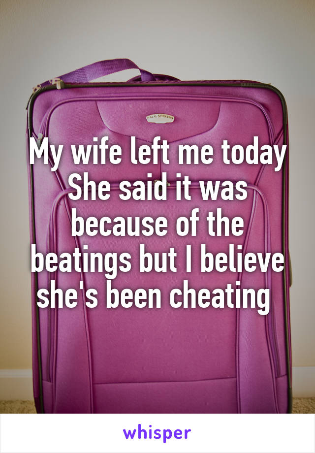 My wife left me today
She said it was because of the beatings but I believe she's been cheating 