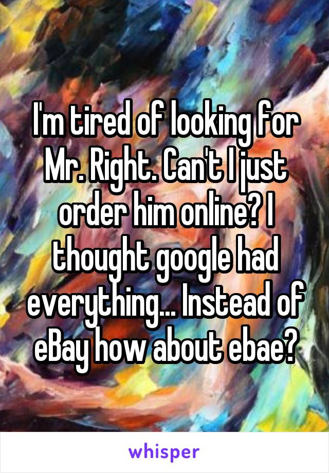 I'm tired of looking for Mr. Right. Can't I just order him online? I thought google had everything... Instead of eBay how about ebae?