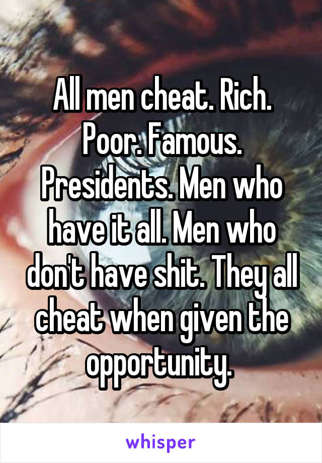 All men cheat. Rich. Poor. Famous. Presidents. Men who have it all. Men who don't have shit. They all cheat when given the opportunity. 