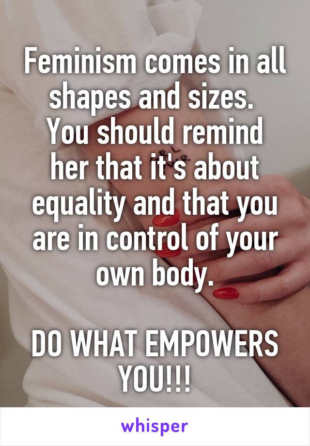 Feminism comes in all shapes and sizes. 
You should remind her that it's about equality and that you are in control of your own body.

DO WHAT EMPOWERS YOU!!!
