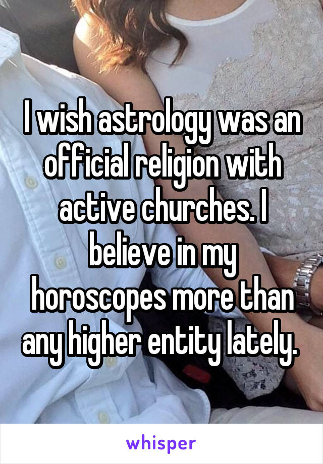 I wish astrology was an official religion with active churches. I believe in my horoscopes more than any higher entity lately. 