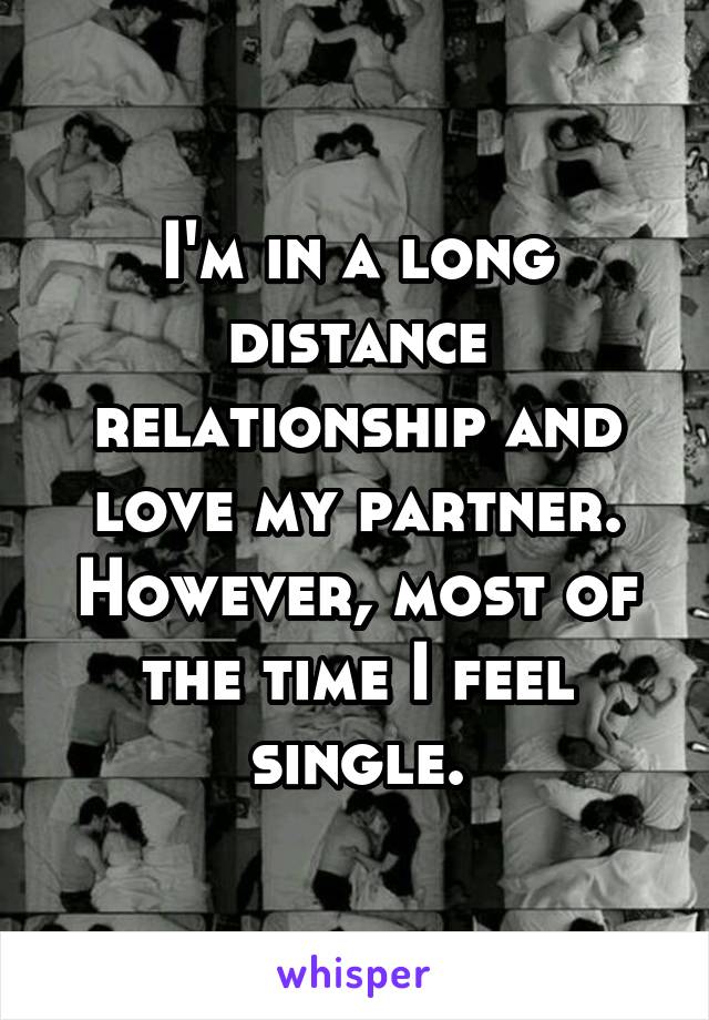 I'm in a long distance relationship and love my partner. However, most of the time I feel single.