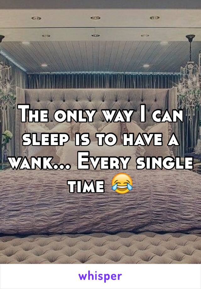 The only way I can sleep is to have a wank... Every single time 😂