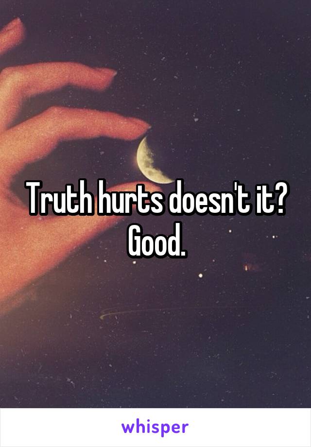 Truth hurts doesn't it? Good.