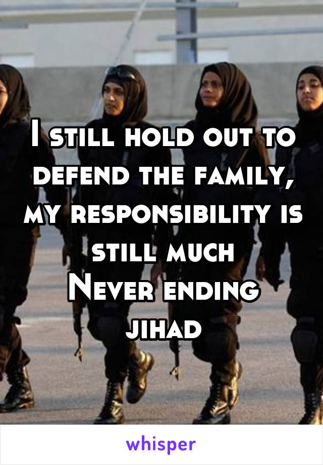 I still hold out to defend the family, my responsibility is still much
Never ending jihad