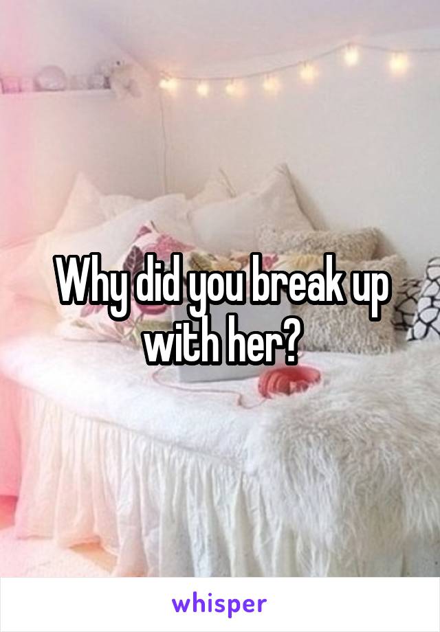 Why did you break up with her?