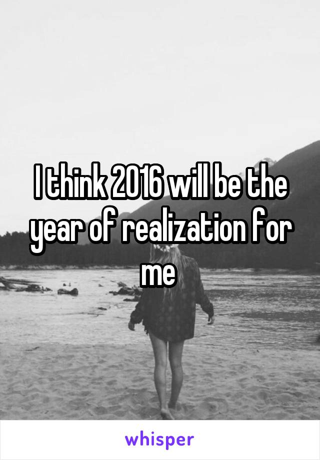 I think 2016 will be the year of realization for me 