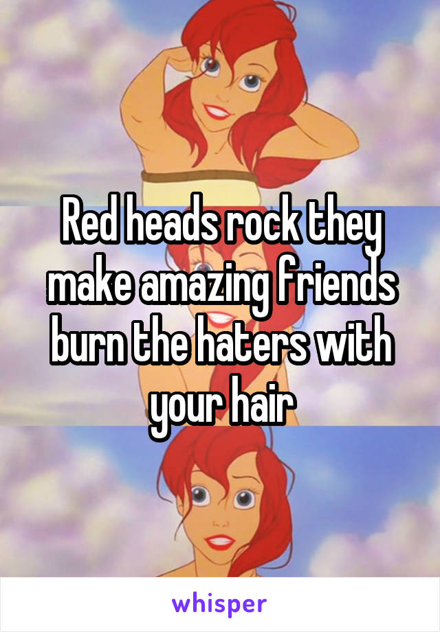 Red heads rock they make amazing friends burn the haters with your hair