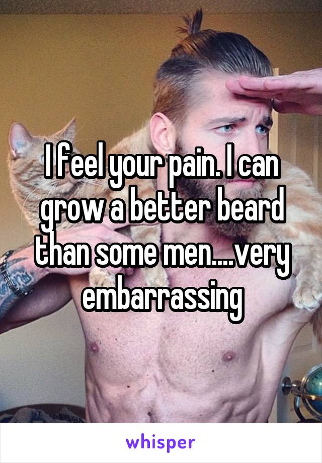 I feel your pain. I can grow a better beard than some men....very embarrassing