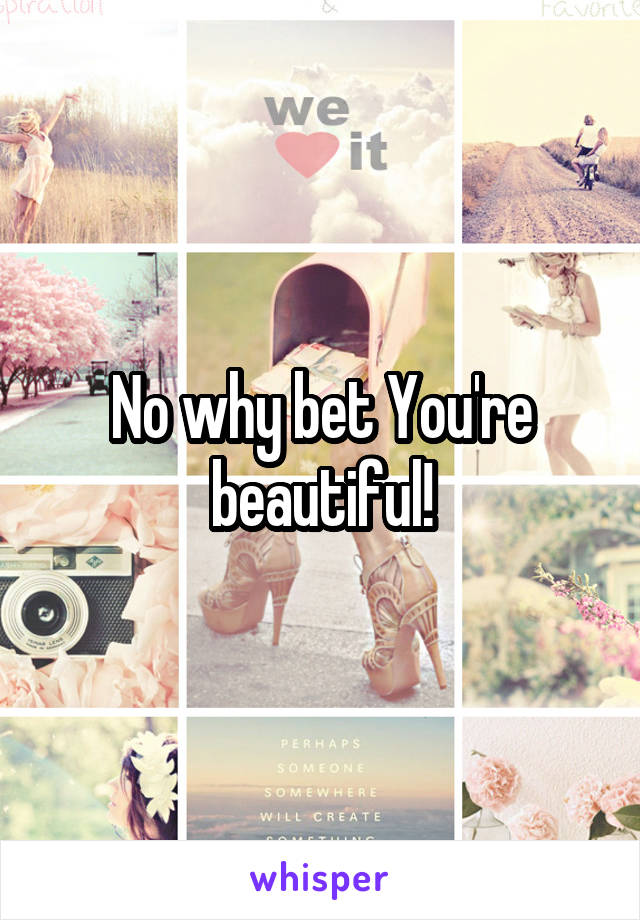 No why bet You're beautiful!