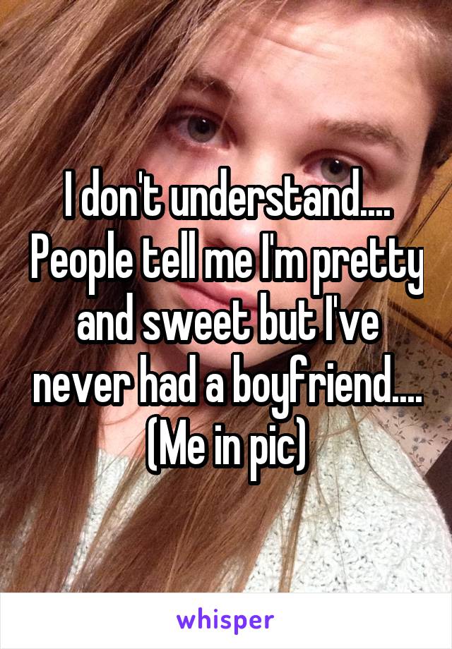 I don't understand.... People tell me I'm pretty and sweet but I've never had a boyfriend.... (Me in pic)