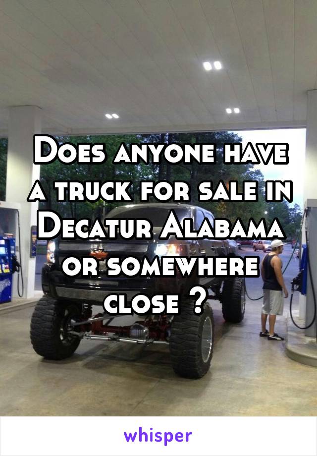 Does anyone have a truck for sale in Decatur Alabama or somewhere close ? 