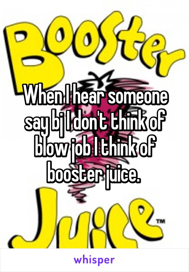 When I hear someone say bj I don't think of blow job I think of booster juice. 