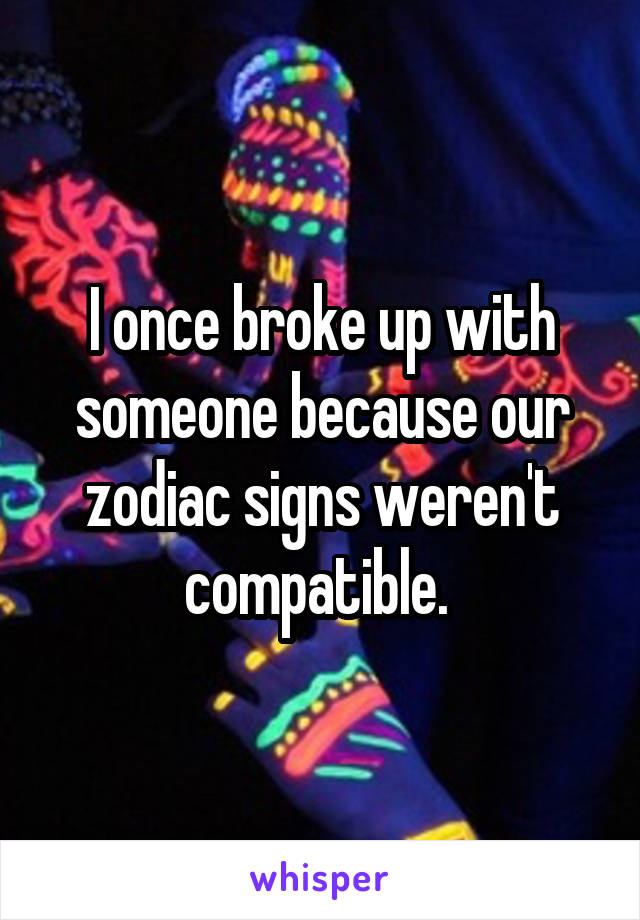 I once broke up with someone because our zodiac signs weren't compatible. 