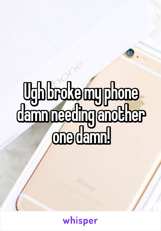 Ugh broke my phone damn needing another one damn!
