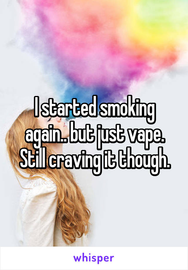 I started smoking again.. but just vape. Still craving it though.
