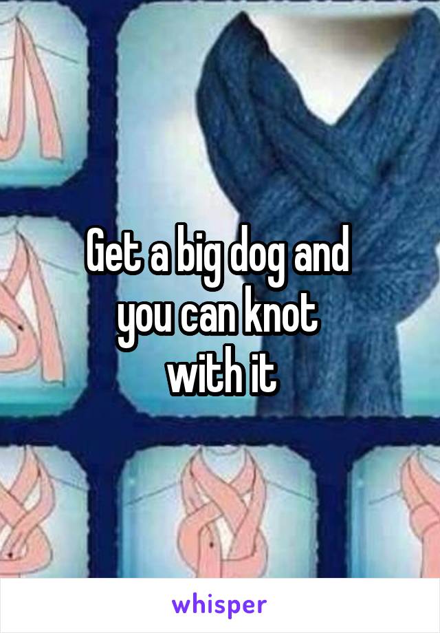 Get a big dog and 
you can knot 
with it