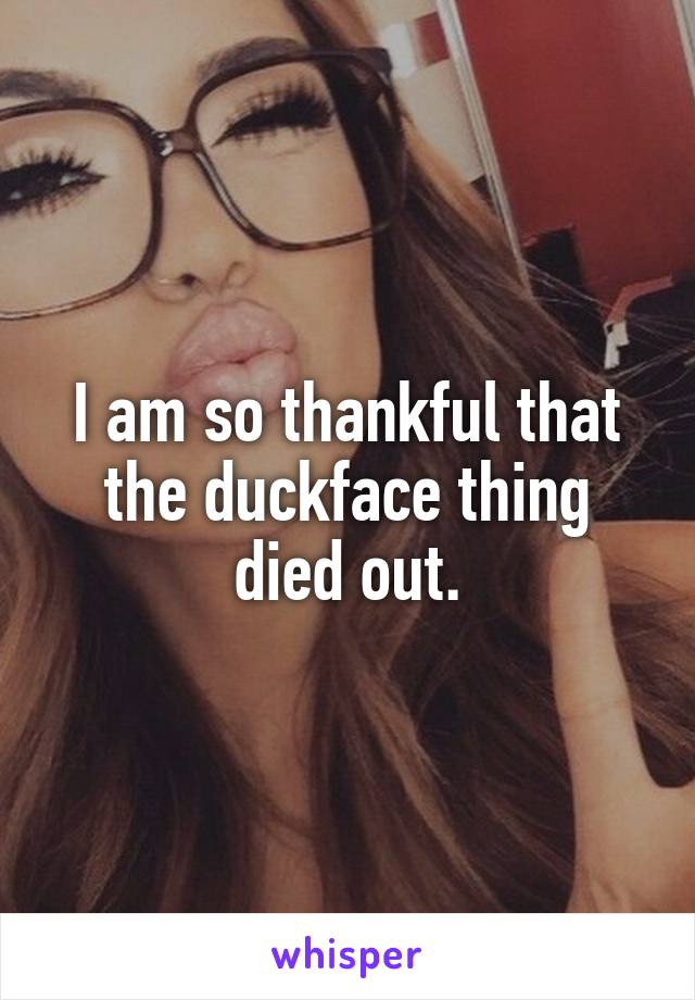 I am so thankful that the duckface thing died out.