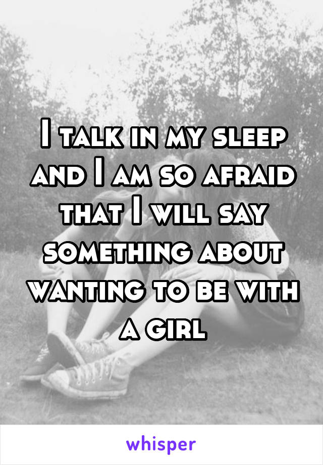 I talk in my sleep and I am so afraid that I will say something about wanting to be with a girl