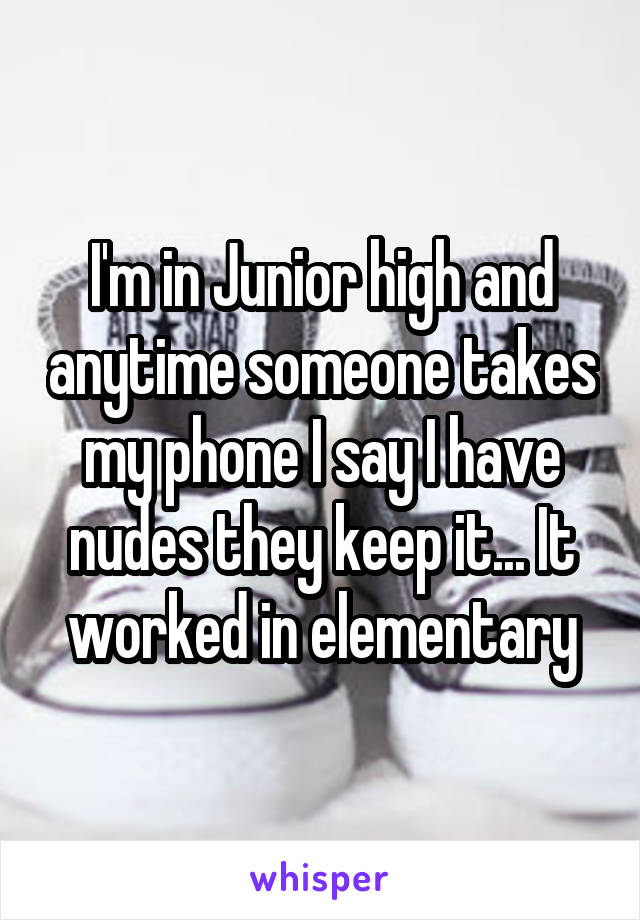 I'm in Junior high and anytime someone takes my phone I say I have nudes they keep it... It worked in elementary
