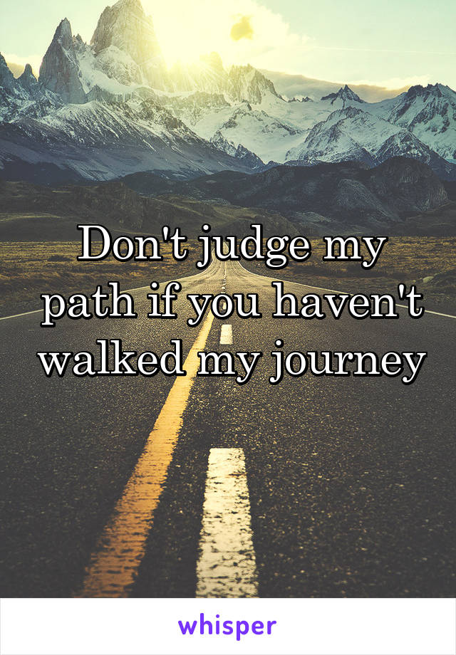 Don't judge my path if you haven't walked my journey 