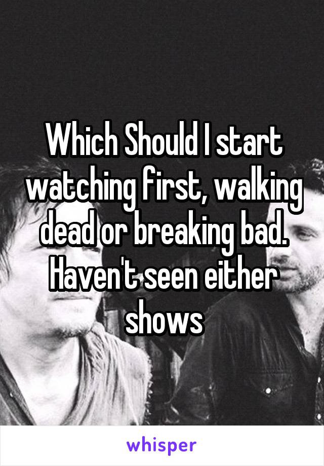 Which Should I start watching first, walking dead or breaking bad. Haven't seen either shows