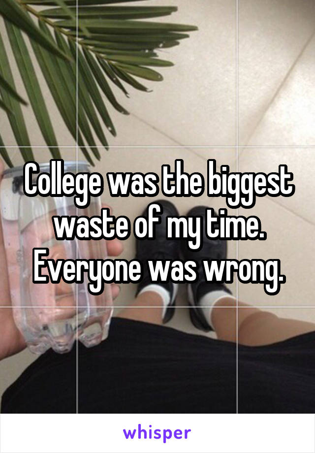 College was the biggest waste of my time. Everyone was wrong.