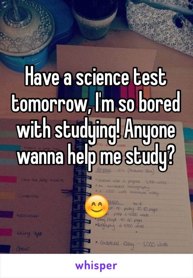 Have a science test tomorrow, I'm so bored with studying! Anyone wanna help me study? 

😊