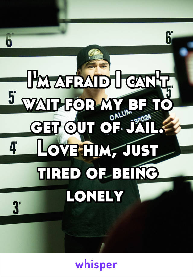 I'm afraid I can't wait for my bf to get out of jail. Love him, just tired of being lonely 