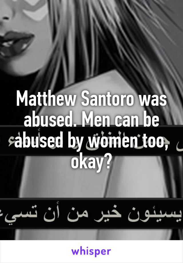 Matthew Santoro was abused. Men can be abused by women too, okay?