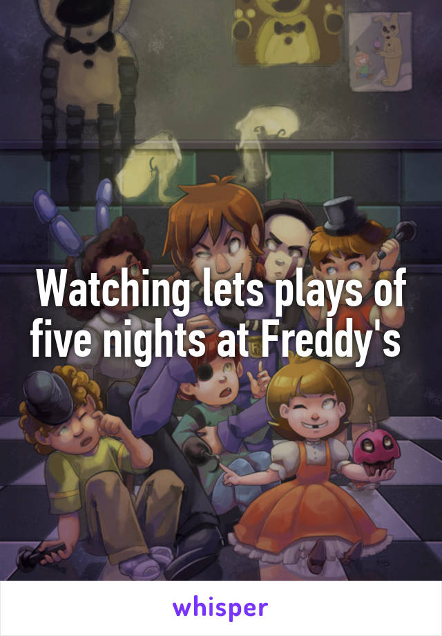 Watching lets plays of five nights at Freddy's 