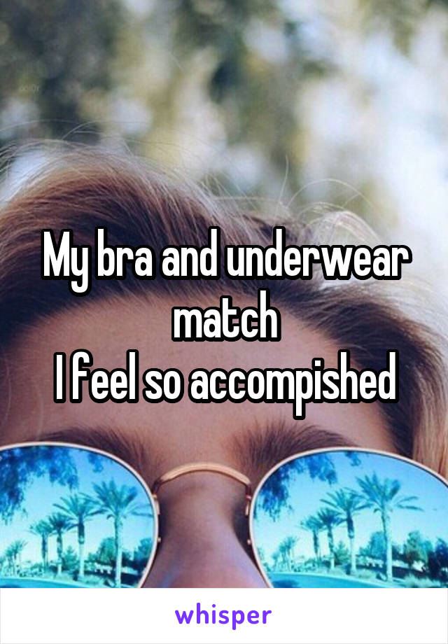My bra and underwear match
I feel so accompished