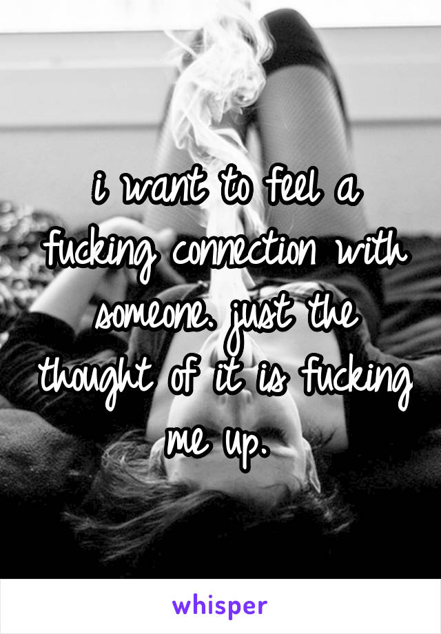 i want to feel a fucking connection with someone. just the thought of it is fucking me up. 
