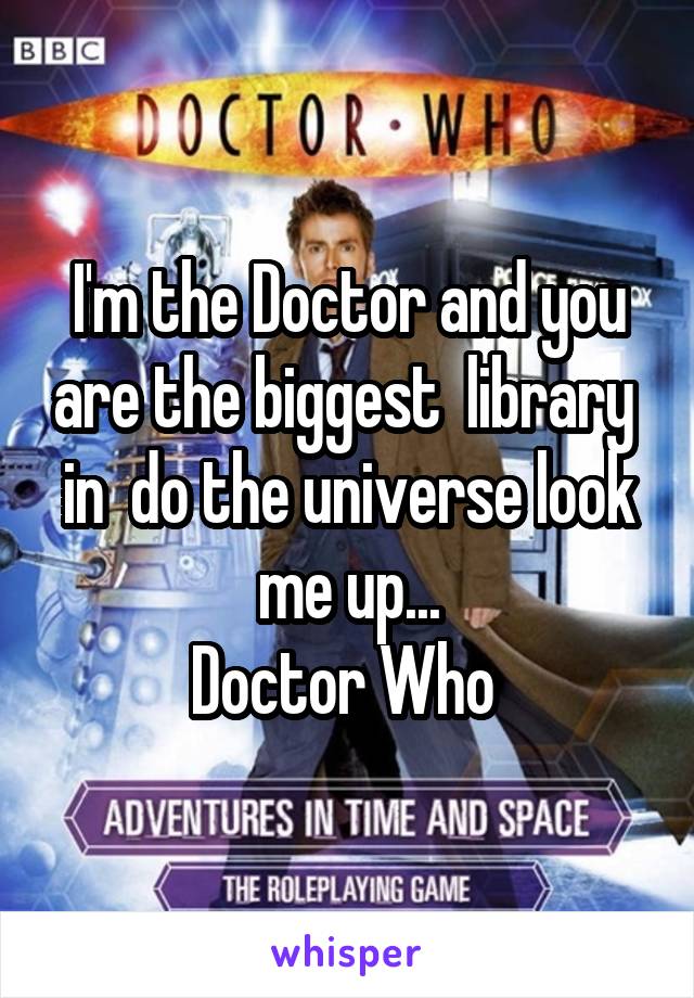 I'm the Doctor and you are the biggest  library  in  do the universe look me up...
Doctor Who 