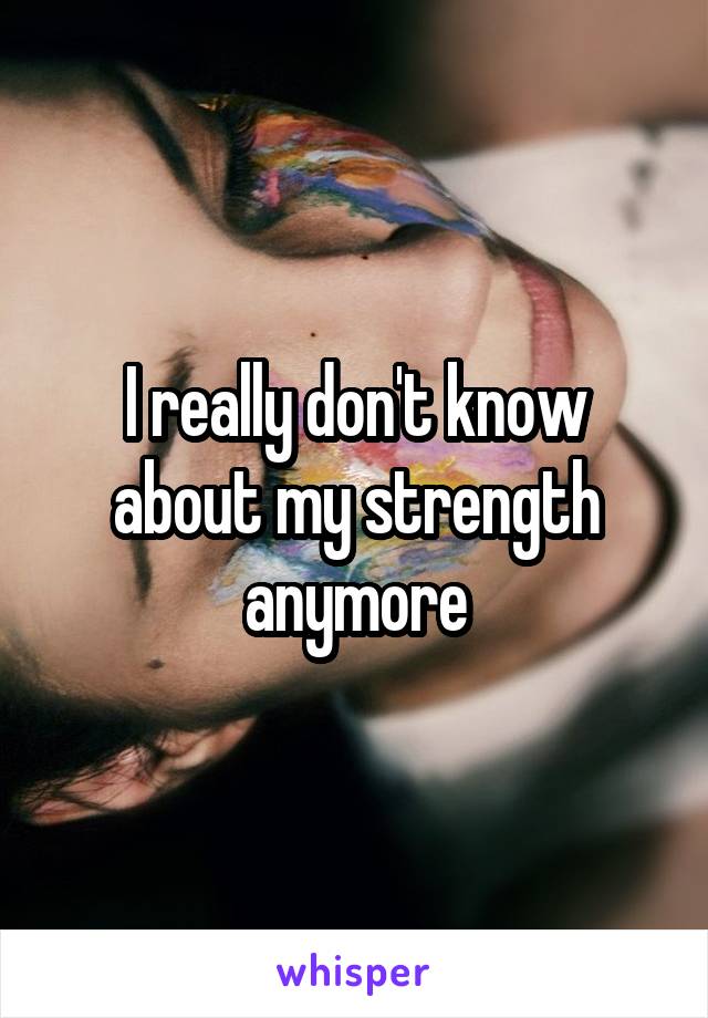 I really don't know about my strength anymore