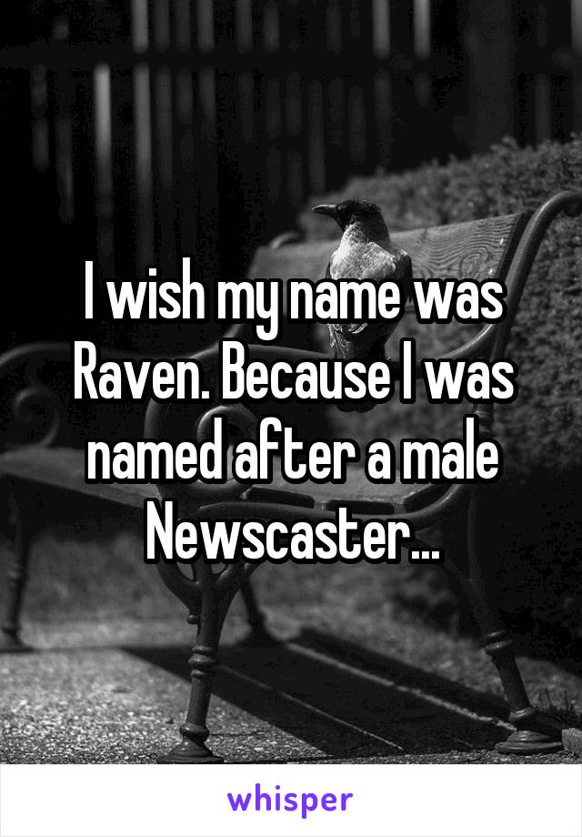 I wish my name was Raven. Because I was named after a male Newscaster...