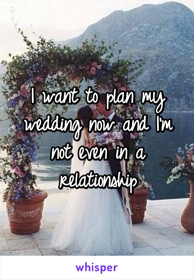 I want to plan my wedding now and I'm not even in a relationship