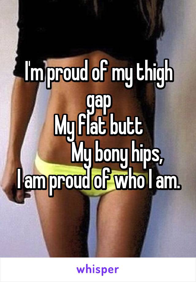 I'm proud of my thigh gap
My flat butt
          My bony hips,
I am proud of who I am.
