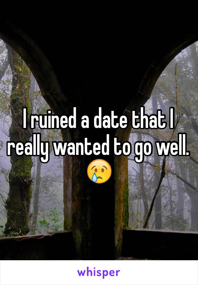 I ruined a date that I really wanted to go well.
😢
