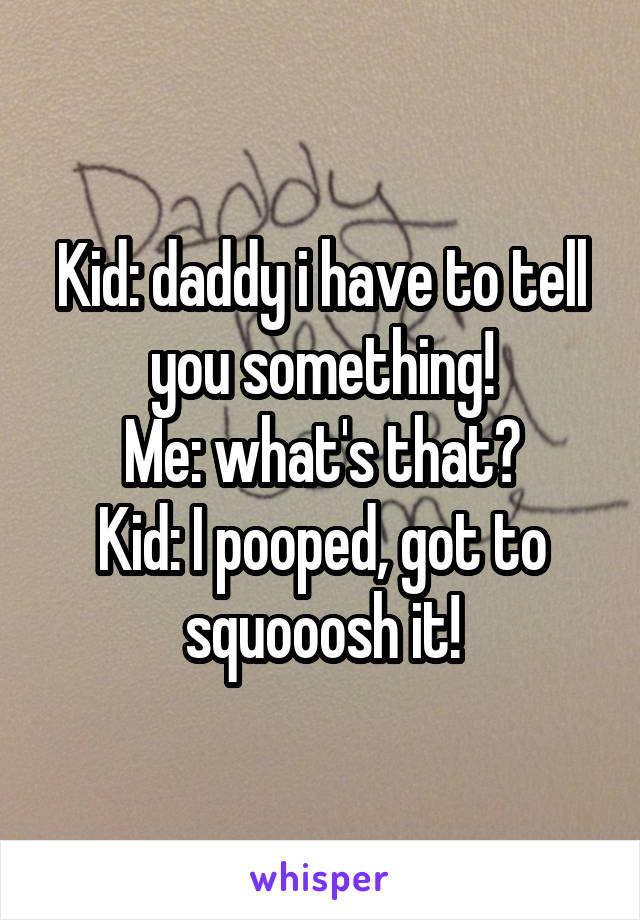 Kid: daddy i have to tell you something!
Me: what's that?
Kid: I pooped, got to squooosh it!