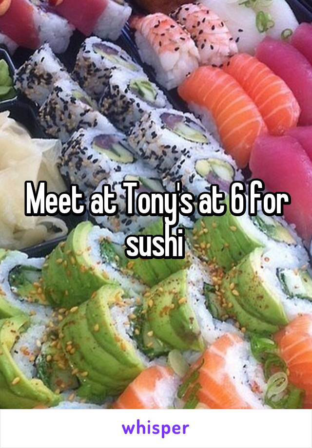 Meet at Tony's at 6 for sushi 
