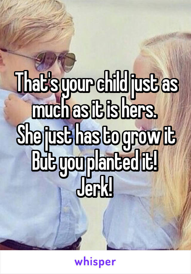 That's your child just as much as it is hers. 
She just has to grow it
But you planted it! 
Jerk! 