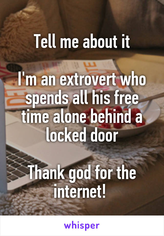 Tell me about it

I'm an extrovert who spends all his free time alone behind a locked door

Thank god for the internet! 