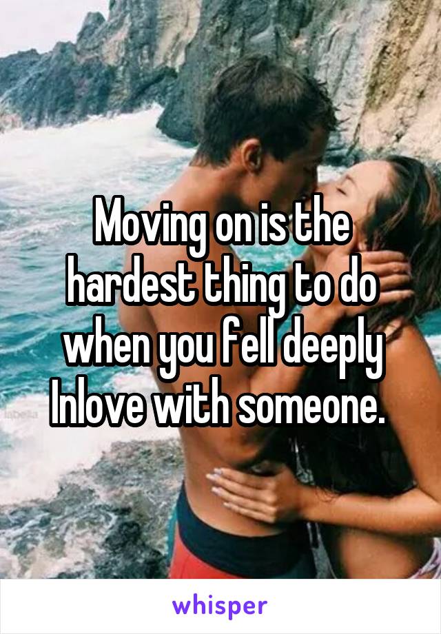 Moving on is the hardest thing to do when you fell deeply Inlove with someone. 