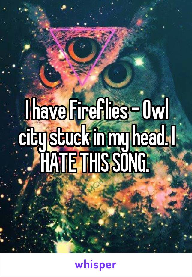 I have Fireflies - Owl city stuck in my head. I HATE THIS SONG. 
