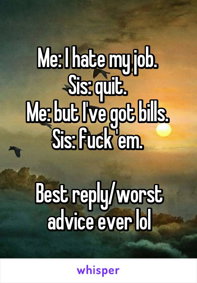Me: I hate my job. 
Sis: quit. 
Me: but I've got bills. 
Sis: fuck 'em. 

Best reply/worst advice ever lol