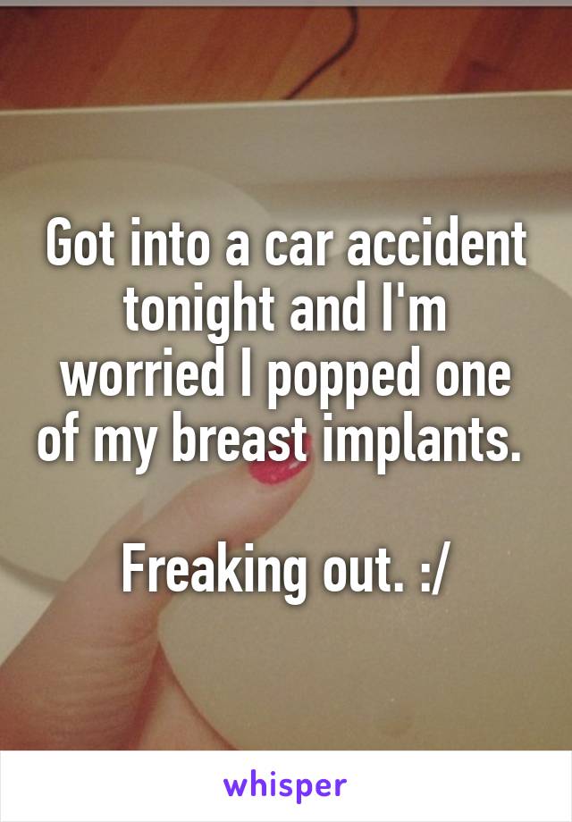 Got into a car accident tonight and I'm worried I popped one of my breast implants. 

Freaking out. :/
