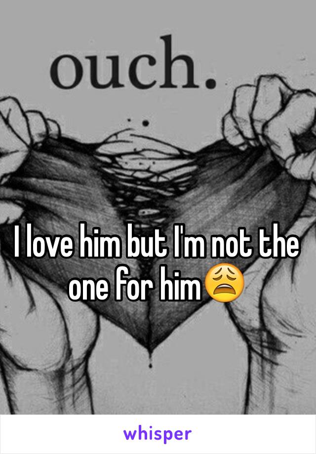 I love him but I'm not the one for him😩